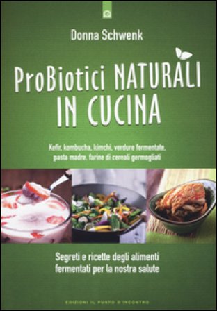 Probiotici naturali in cucina. Kefir, Kombucha, kimchi, verdure fermentate, pasta madre, farine di cereali germogliati Donna Schwenk