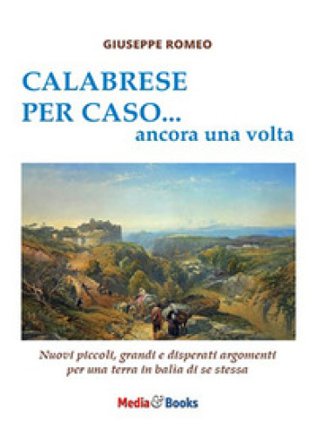 Calabrese per caso... ancora una volta. Nuovi piccoli, grandi e disperati argomenti per una terra in balìa di se stessa Giuseppe Romeo