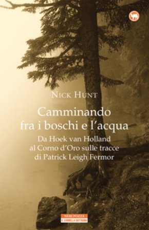 Camminando fra i boschi e l'acqua. Da Hoek van Holland al Corno d'Oro sulle tracce di Patrick Leigh Fermar Nick Hunt