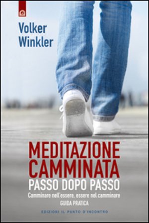 Meditazione camminata. Passo dopo passo. Camminare nell'essere, essere nel camminare. Guida pratica Volker Winkler