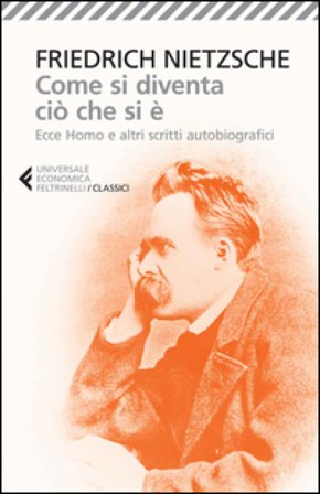 Come si diventa ciò che si è. Ecce homo e altri scritti autobiografici Friedrich Nietzsche