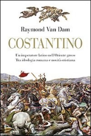 Costantino. Un imperatore latino nell'Oriente greco. Tra ideologia romana e novità cristiana Raymond Van Dam
