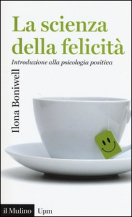 La scienza della felicità. Introduzione alla psicologia positiva Ilona Boniwell