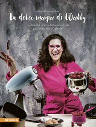 La dolce magia di Wally. Fantastiche ricette dell'appassionata pasticciera delle Dolomiti Waltraud Tschurtschenthaler