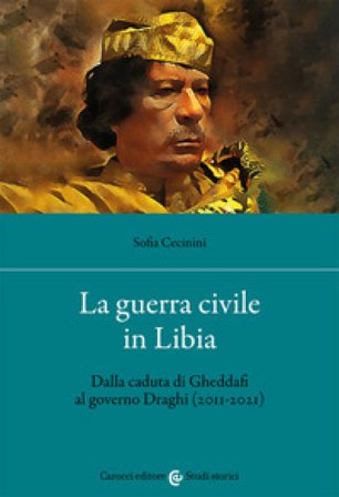 La guerra civile in Libia. Dalla caduta di Gheddafi al governo Draghi (2011-2021) Sofia Cecinini