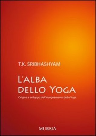L'alba dello yoga. Origine e sviluppo dell'insegnamento dello yoga Sribhashyam T. K. (sri)