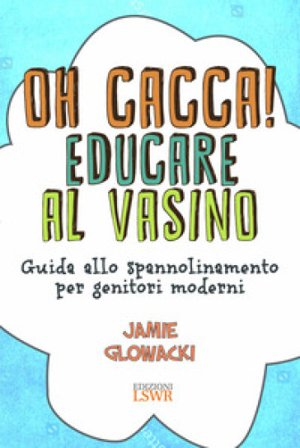Oh cacca! Educare al vasino. Guida allo spannolinamento per genitori moderni Jamie Glowacki