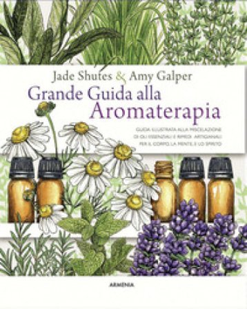 Grande guida alla aromaterapia. Guida illustrata alla miscelazione di oli essenziali e rimedi artigianali per il corpo, la mente, e lo spirito. Ediz. 