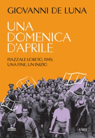 Una domenica d'aprile. Piazzale Loreto, 1945: una fine, un inizio Giovanni De Luna