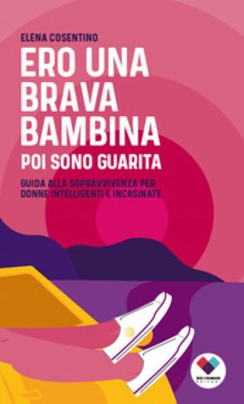 Ero una brava bambina poi sono guarita. Guida alla sopravvivenza per donne intelligenti e incasinate Elena Cosentino