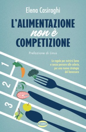 L'alimentazione non è competizione. Le regole per nutrirsi bene e senza pensare alle calorie, per una nuova strategia del benessere Elena Casiraghi