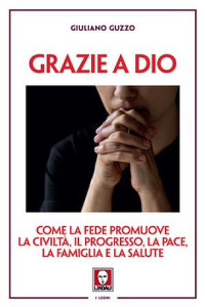 Grazie a Dio. Come la fede promuove la civiltà, il progresso, la pace, la famiglia e la salute Giuliano Guzzo