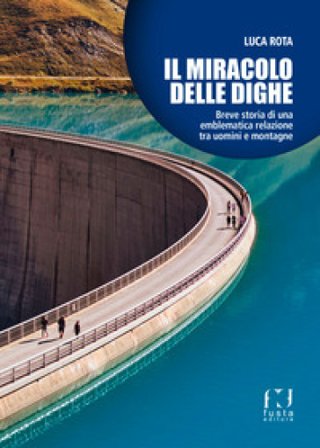 Il miracolo delle dighe. Breve storia di una emblematica relazione tra uomini e montagne Luca Rota
