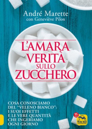 L'amara verità sullo zucchero. Cosa conosciamo del «veleno bianco»: i suoi effetti e le vere quantità che ingeriamo ogni giorno André Marette