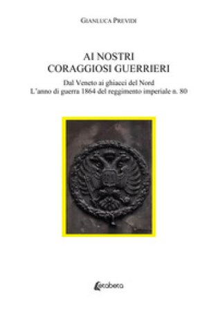 Ai nostri coraggiosi guerrieri. Dal Veneto ai ghiacci del Nord. L'anno di guerra 1864 del reggimento imperiale n. 80 Gianluca Previdi