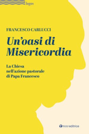 Un'oasi di misericordia. La Chiesa nell'azione pastorale di Papa Francesco Francesco Carlucci