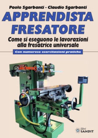 Apprendista fresatore. Come si eseguono le lavorazioni alla fresatrice universale. Con numerose esercitazioni pratiche Paolo Sgarbanti