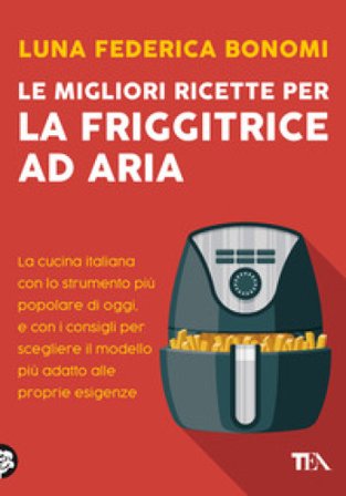 Le migliori ricette per la friggitrice ad aria. La cucina italiana con lo strumento più popolare di oggi, e con i consigli per scegliere il modello 