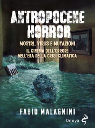 Antropocene horror. Mostri, virus e mutazioni: il cinema dell'orrore nell'era della crisi climatica Fabio Malagnini