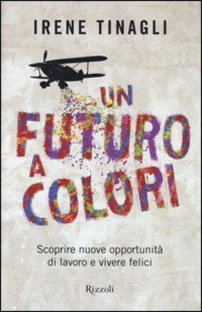 Un futuro a colori. Scoprire nuove opportunità di lavoro e vivere felici Irene Tinagli
