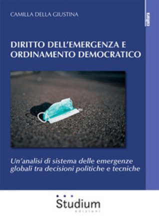 Diritto dell'emergenza e ordinamento democratico. Un'analisi di sistema delle emergenze globali tra decisioni politiche e tecniche Camilla Della 