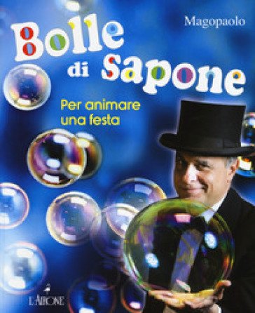 Bolle di sapone per animare una festa. Ediz. a colori Paolo Abozzi