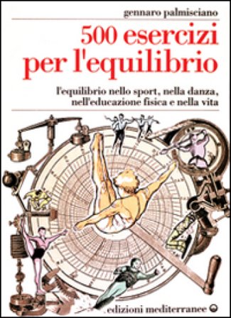 Cinquecento esercizi per l'equilibrio. L'equilibrio nello sport, nella danza, nell'educazione fisica e nella vita Gennaro Palmisciano