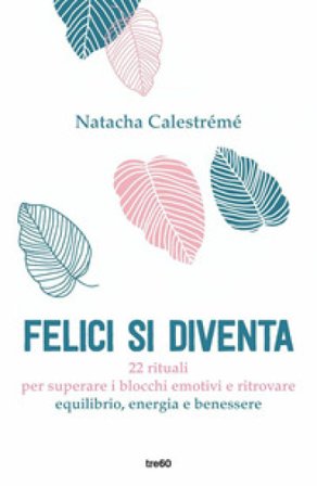 Felici si diventa. 22 rituali per superare i blocchi emotivi e ritrovare equilibrio, energia e benessere Natacha Calestrémé