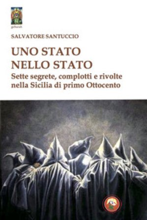 Uno stato nello stato. Sette segrete, complotti e rivolte nella Sicilia di primo Ottocento Salvatore Santuccio