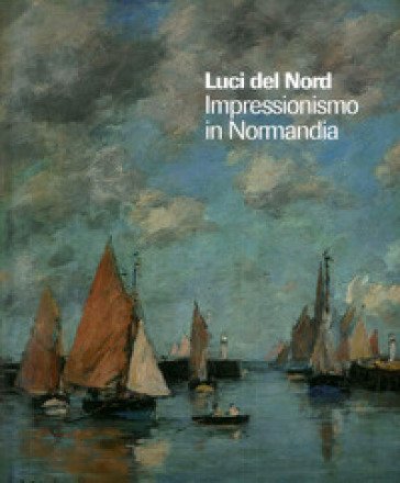 Luci del Nord. Impressionismo in Normandia. Catalogo della mostra (Forte di Bard, 3 febbraio-17 giugno 2018). Ediz. francese e italiana Alain Tapié