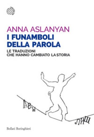 I funamboli della parola. Le traduzioni che hanno cambiato la storia Anna Aslanyan