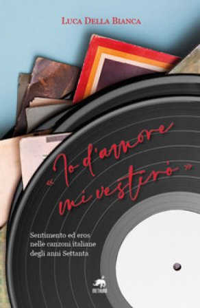 «Io d'amore mi vestirò». Sentimento ed eros nelle canzoni italiane degli anni Settanta. Nuova ediz. Luca Della Bianca