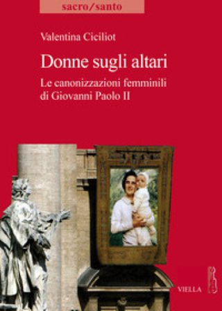 Donne sugli altari. Le canonizzazioni femminili di Giovanni Paolo II Valentina Ciciliot