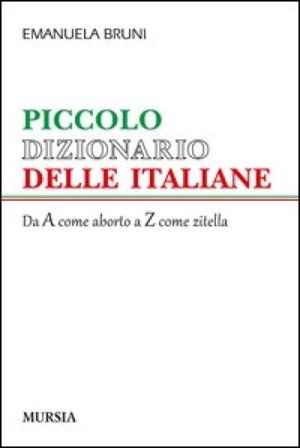 Piccolo dizionario delle italiane. Dalla A come aborto alla Z come zitella Emanuela Bruni