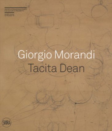 Giorgio Morandi. Tacita Dean. «Semplice come tuta la mia vita». Ediz. a colori