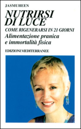 Nutrirsi di luce. Come rigenerarsi in 21 giorni. Alimentazione pranica e immortalità fisica Jasmuheen