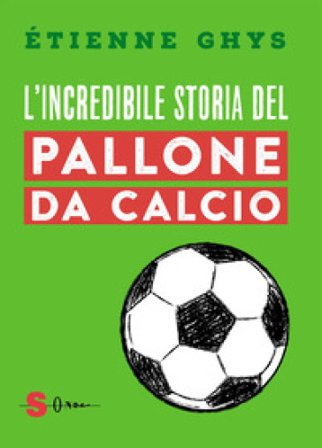 L'incredibile storia del pallone da calcio. Tutto quello che devi sapere sul mondo del pallone e del calcio Étienne Ghys
