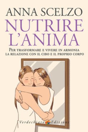Nutrire l'anima. Per trasformare e vivere in armonia la relazione con il cibo e il proprio corpo Anna Scelzo