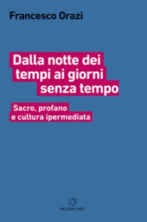 Dalla notte dei tempi ai giorni senza tempo. Sacro, profano e cultura ipermediata Francesco Orazi