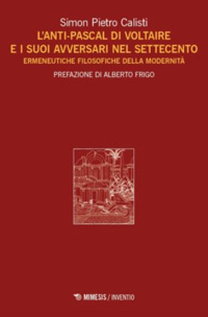 L'Anti-Pascal di Voltaire e i suoi avversari nel Settecento. Ermeneutiche filosofiche della modernità Simon Pietro Calisti