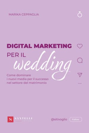 Digital Marketing per il wedding. Come dominare i nuovi media per il successo nel settore del matrimonio Marika Ceppaglia