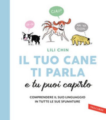 Il tuo cane ti parla e tu puoi capirlo. Comprendere il suo linguaggio in tutte le sue sfumature Lili Chin