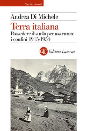Terra italiana. Possedere il suolo per assicurare i confini 1915-1954 Andrea Di Michele