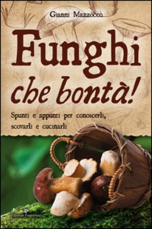 Funghi che bontà! Spunti e appunti per conoscerli, scovarli e cucinarli Gianni Mazzocco