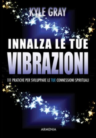 Innalza le tue vibrazioni. 111 pratiche per sviluppare le tue connessioni spirituali Kyle Gray