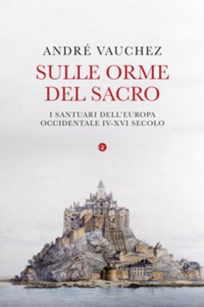 Sulle orme del sacro. I santuari dell'Europa occidentale. IV-XVI secolo André Vauchez