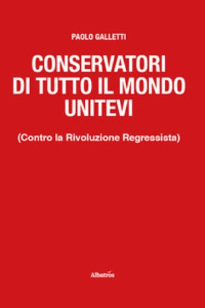 Conservatori di tutto il mondo unitevi. (Contro la Rivoluzione Regressista) Paolo Galletti