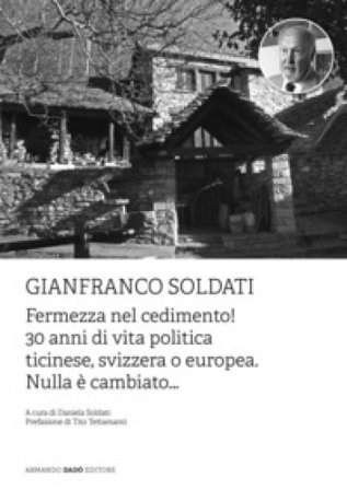 Gianfranco Soldati. Fermezza nel cedimento! 30 anni di vita politica ticinese, svizzera o europea. Nulla è cambiato...