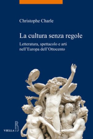 La cultura senza regole. Letteratura, spettacolo e arti nell'Europa dell'Ottocento Christophe Charle