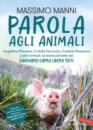 Parola agli animali. La gallina Filomena, il vitello Ferruccio, il maiale Pierporco e altri animali. Le storie più belle del Santuario Capra Libera 